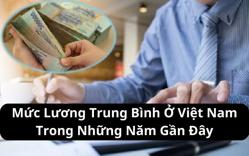 Mức Lương Trung Bình Ở Việt Nam Trong Những Năm Gần Đây